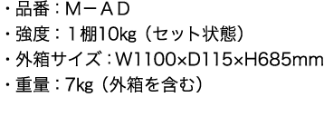 ・品番：Ｍ－ＡＤ・強度：１棚10㎏（セット状態）・外箱サイズ：W1100×D115×H685mm・重量：7㎏（外箱を含む）