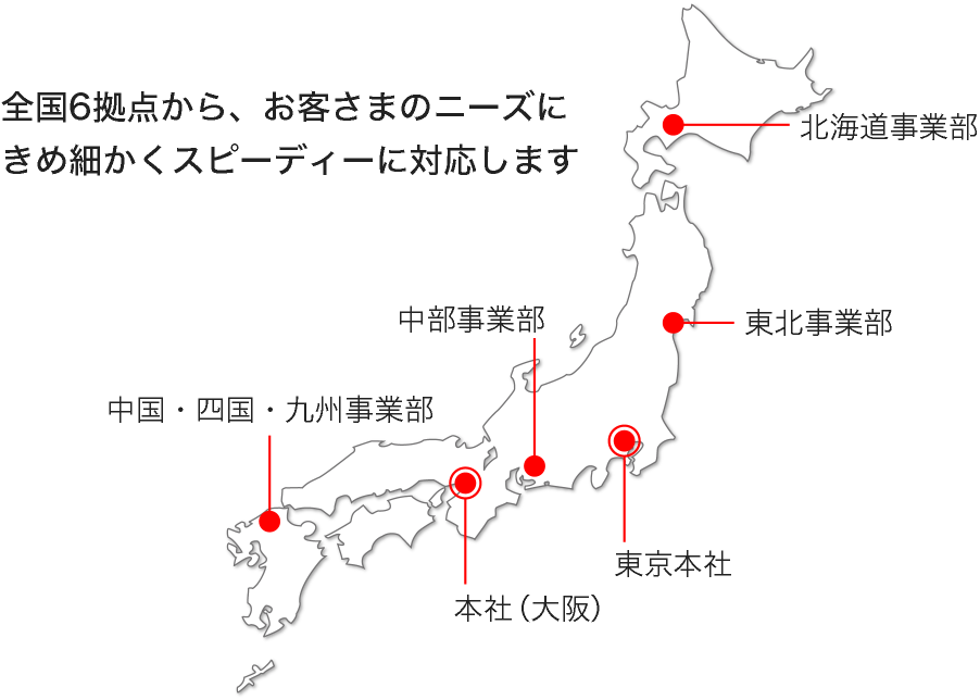 全国6拠点から、お客さまのニーズにきめ細かくスピーディーに対応します